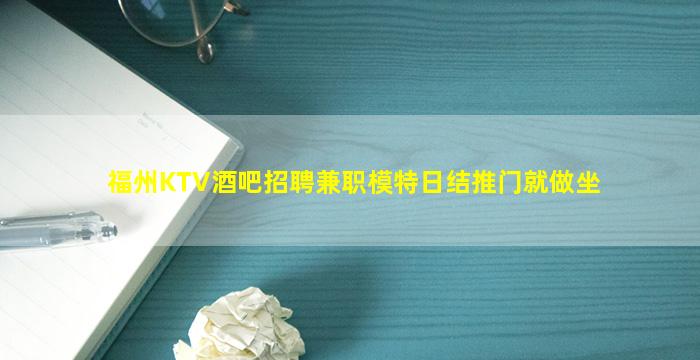 福州KTV酒吧招聘兼职模特日结推门就做坐